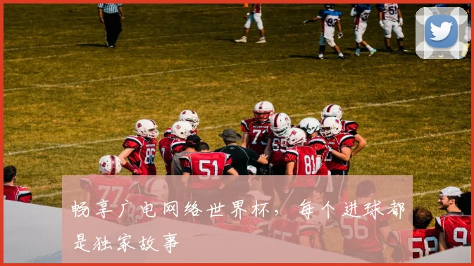 畅享广电网络世界杯，每个进球都是独家故事