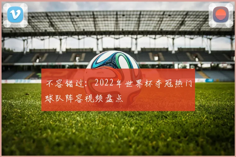 不容错过：2022年世界杯夺冠热门球队阵容视频盘点
