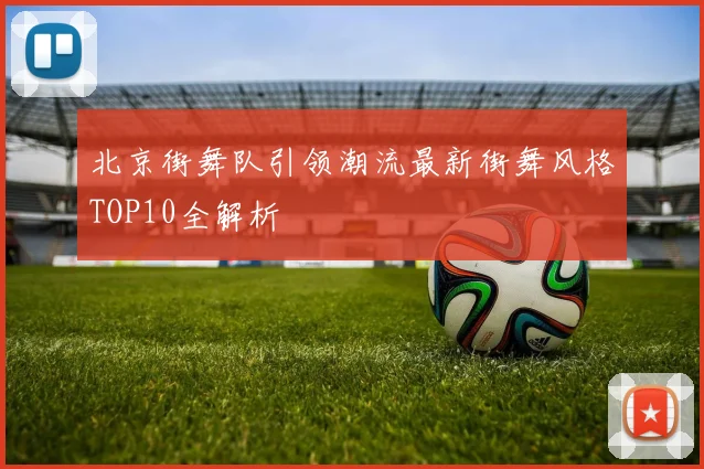 北京街舞队引领潮流最新街舞风格TOP10全解析
