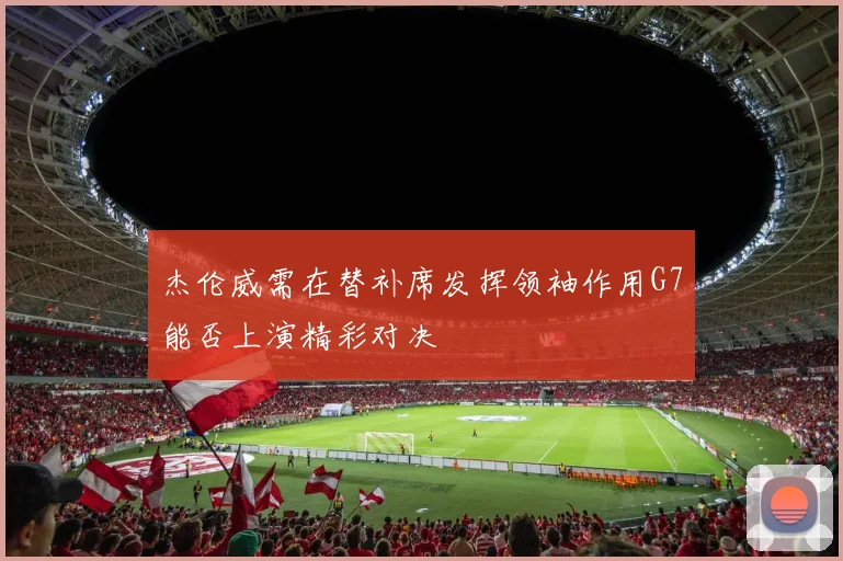 杰伦威需在替补席发挥领袖作用G7能否上演精彩对决