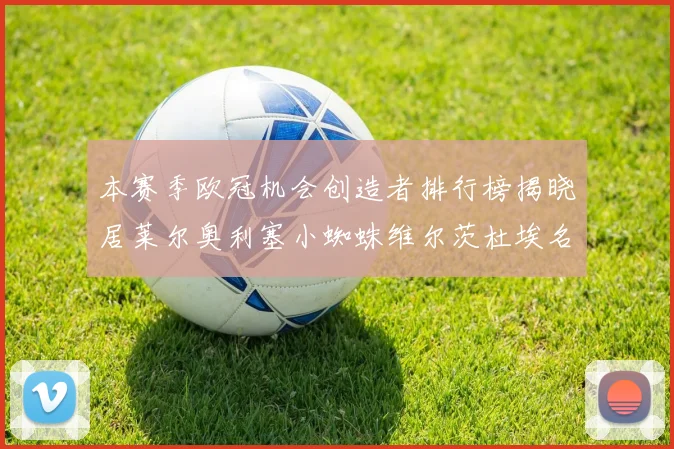 本赛季欧冠机会创造者排行榜揭晓居莱尔奥利塞小蜘蛛维尔茨杜埃名列前五