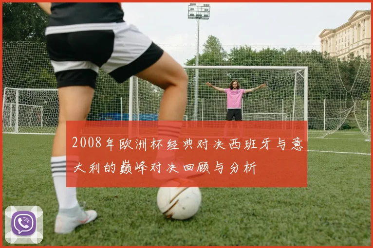 2008年欧洲杯经典对决西班牙与意大利的巅峰对决回顾与分析