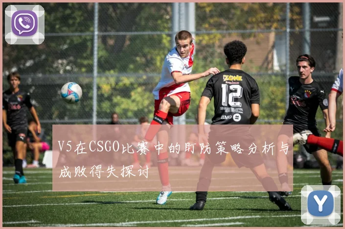 V5在CSGO比赛中的盯防策略分析与成败得失探讨