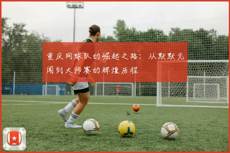 重庆网球队的崛起之路：从默默无闻到大师赛的辉煌历程