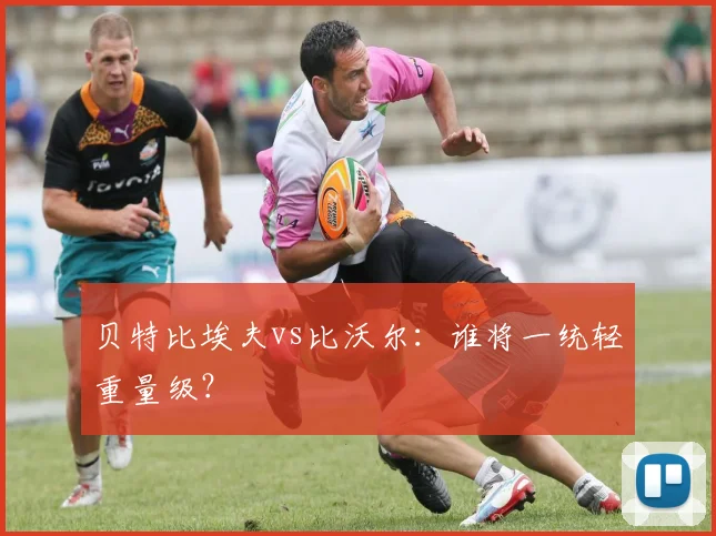 贝特比埃夫vs比沃尔：谁将一统轻重量级？