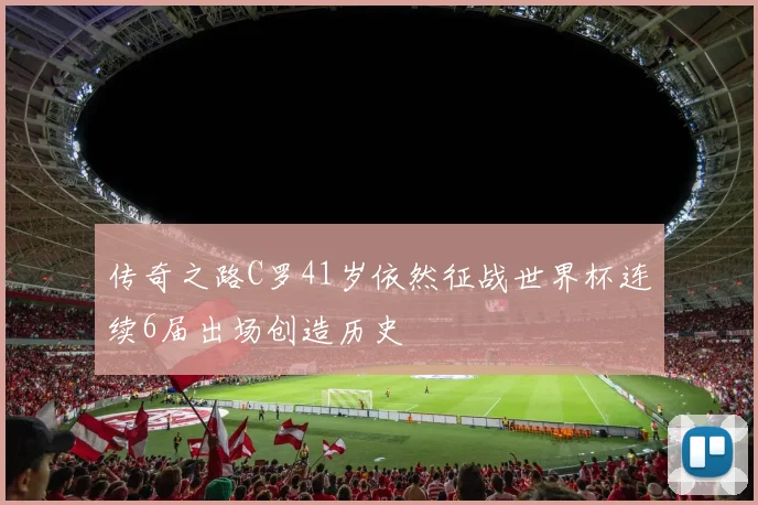 传奇之路C罗41岁依然征战世界杯连续6届出场创造历史